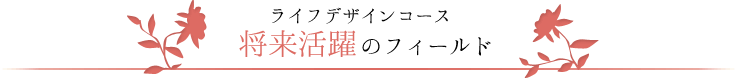 ライフデザインコース　将来活躍のフィールド